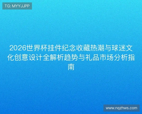 2026世界杯挂件纪念收藏热潮与球迷文化创意设计全解析趋势与礼品市场分析指南